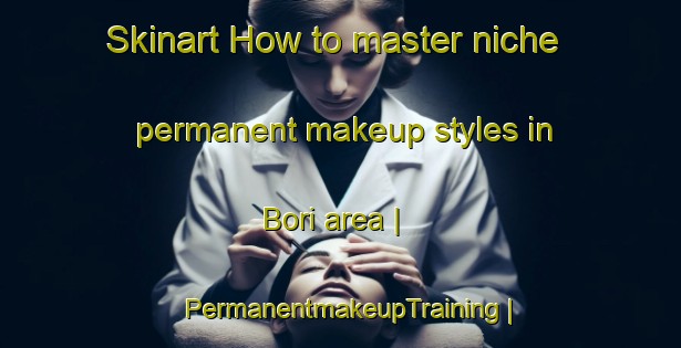 Skinart How to master niche permanent makeup styles in Bori area | PermanentmakeupTraining | PermanentmakeupClasses | SkinartTraining-Pakistan